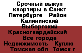 Срочный выкуп квартиры в Санкт-Петербурге › Район ­ Калининский,Выборгский,Красногвардейский - Все города Недвижимость » Куплю   . Томская обл.,Томск г.